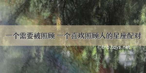 一个需要被照顾 一个喜欢照顾人的星座配对