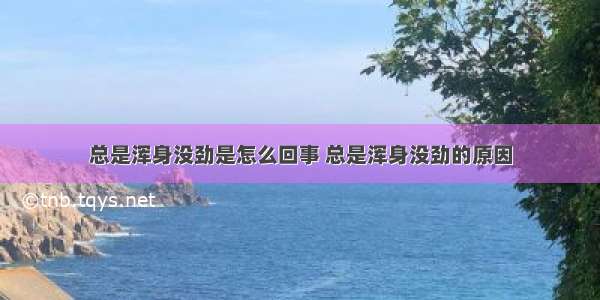 总是浑身没劲是怎么回事 总是浑身没劲的原因