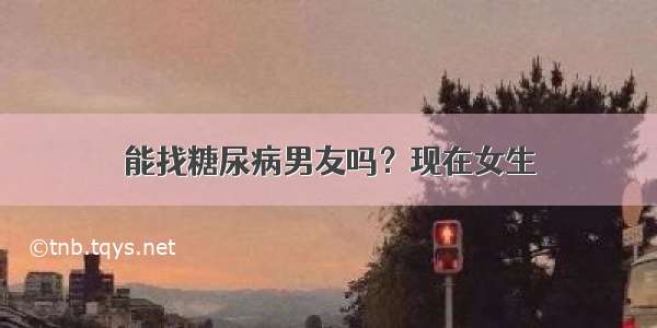 能找糖尿病男友吗？现在女生