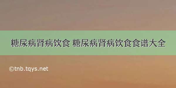 糖尿病肾病饮食 糖尿病肾病饮食食谱大全