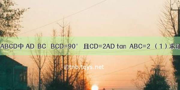 如图 直角梯形ABCD中 AD∥BC ∠BCD=90° 且CD=2AD tan∠ABC=2．（1）求证：BC=CD