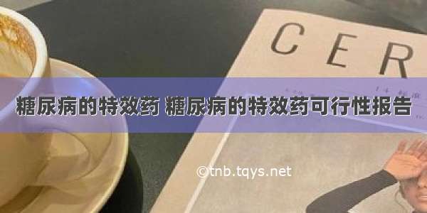 糖尿病的特效药 糖尿病的特效药可行性报告