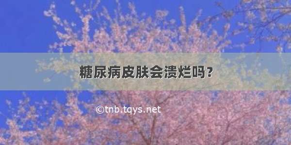 糖尿病皮肤会溃烂吗？