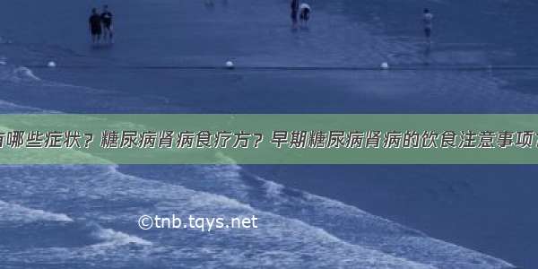 糖尿病肾病有哪些症状？糖尿病肾病食疗方？早期糖尿病肾病的饮食注意事项？糖尿病患者