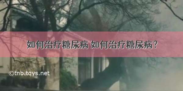 如何治疗糖尿病 如何治疗糖尿病？