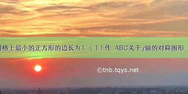 如图 已知网格上最小的正方形的边长为1．（1）作△ABC关于y轴的对称图形△A\'B\'C\'