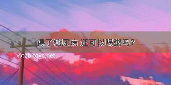 得了糖尿病 还可以喝粥吗？