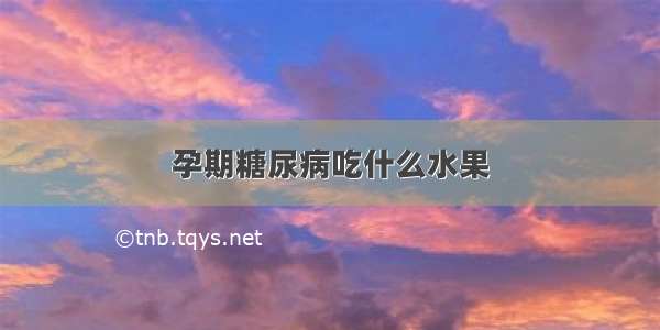 孕期糖尿病吃什么水果