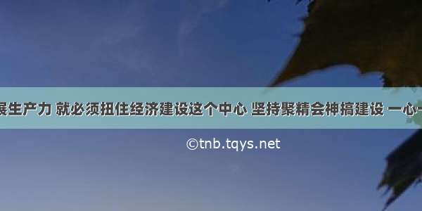 要大力发展生产力 就必须扭住经济建设这个中心 坚持聚精会神搞建设 一心一意谋发展