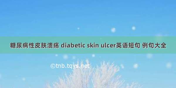 糖尿病性皮肤溃疡 diabetic skin ulcer英语短句 例句大全