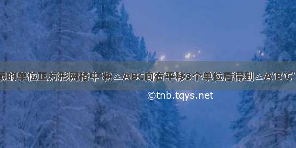 在如图所示的单位正方形网格中 将△ABC向右平移3个单位后得到△A′B′C′（其中A B