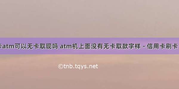 信用卡atm可以无卡取现吗 atm机上面没有无卡取款字样 – 信用卡刷卡 – 前端