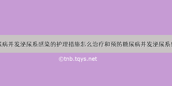 糖尿病并发泌尿系感染的护理措施怎么治疗和预防糖尿病并发泌尿系感染