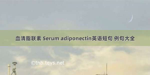 血清脂联素 Serum adiponectin英语短句 例句大全