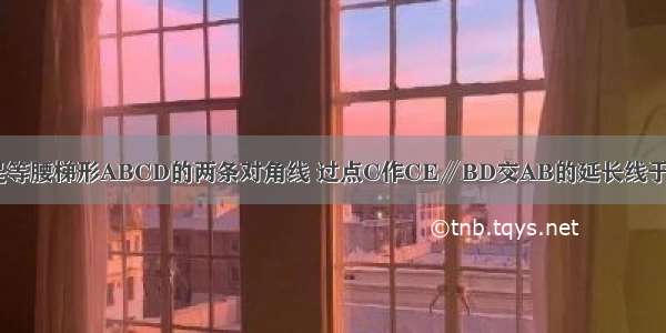 如图 AC BD是等腰梯形ABCD的两条对角线 过点C作CE∥BD交AB的延长线于点E．（1）求