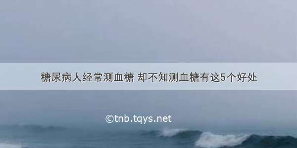 糖尿病人经常测血糖 却不知测血糖有这5个好处