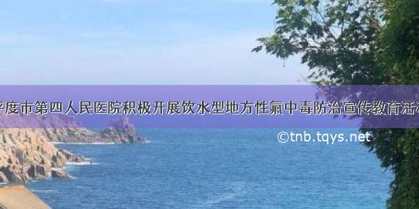 平度市第四人民医院积极开展饮水型地方性氟中毒防治宣传教育活动