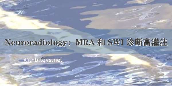 Neuroradiology：MRA 和 SWI 诊断高灌注