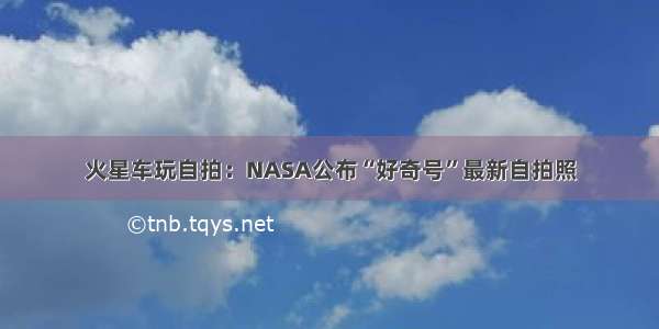 火星车玩自拍：NASA公布“好奇号”最新自拍照