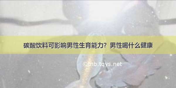 碳酸饮料可影响男性生育能力？男性喝什么健康