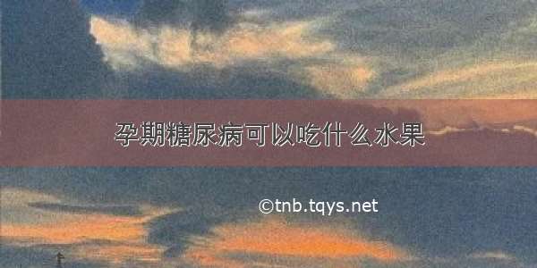 孕期糖尿病可以吃什么水果