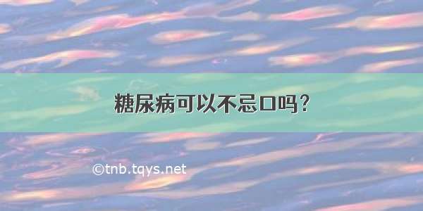 糖尿病可以不忌口吗？