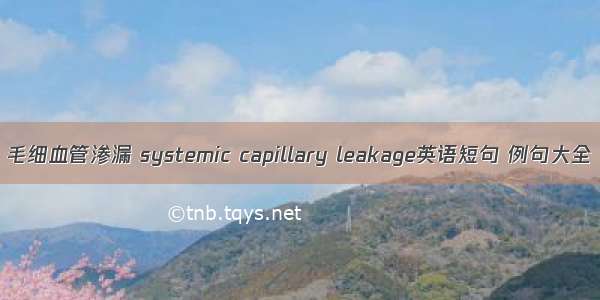 毛细血管渗漏 systemic capillary leakage英语短句 例句大全