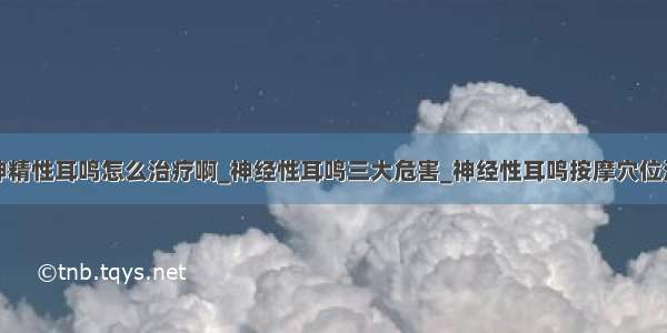 神精性耳鸣怎么治疗啊_神经性耳鸣三大危害_神经性耳鸣按摩穴位法