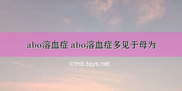 abo溶血症 abo溶血症多见于母为