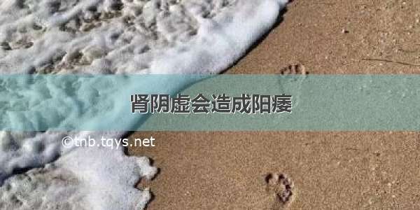 肾阴虚会造成阳痿