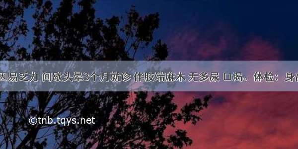 男 40岁 因易乏力 间歇头晕3个月就诊 伴肢端麻木 无多尿 口渴。体检：身高165cm