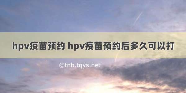 hpv疫苗预约 hpv疫苗预约后多久可以打