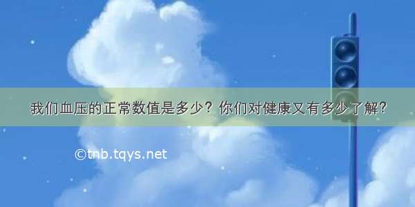 我们血压的正常数值是多少？你们对健康又有多少了解？