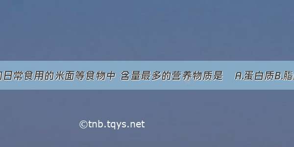 单选题我们日常食用的米面等食物中 含量最多的营养物质是A.蛋白质B.脂肪C.糖类D.