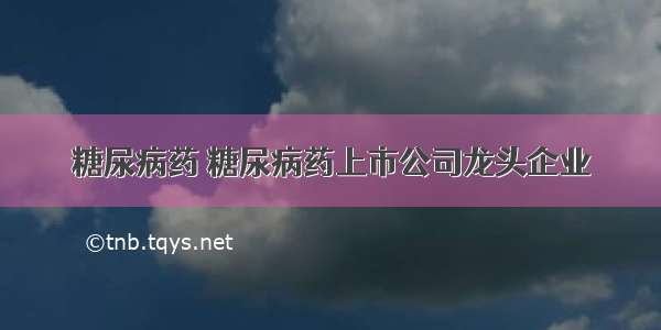 糖尿病药 糖尿病药上市公司龙头企业