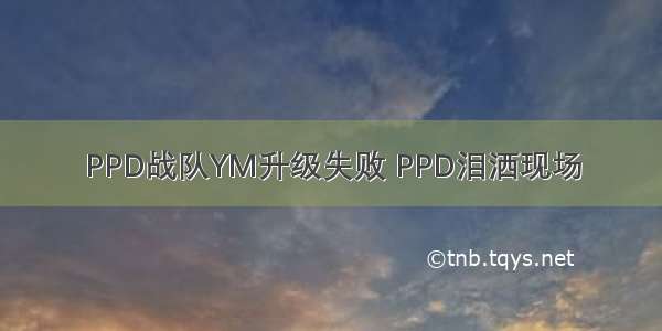 PPD战队YM升级失败 PPD泪洒现场