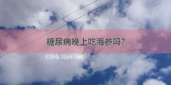 糖尿病晚上吃海参吗？