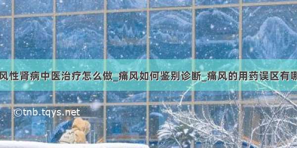 痛风性肾病中医治疗怎么做_痛风如何鉴别诊断_痛风的用药误区有哪些