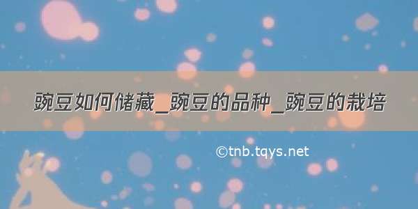 豌豆如何储藏_豌豆的品种_豌豆的栽培