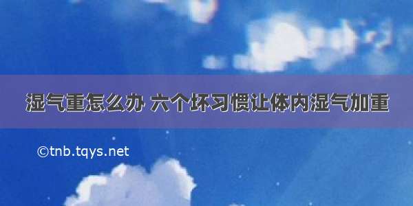 湿气重怎么办 六个坏习惯让体内湿气加重