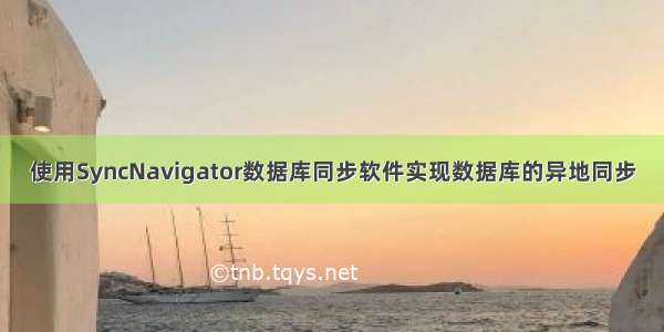 使用SyncNavigator数据库同步软件实现数据库的异地同步