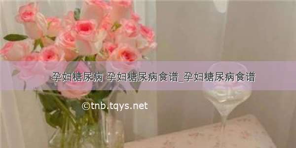 ​孕妇糖尿病 孕妇糖尿病食谱_孕妇糖尿病食谱