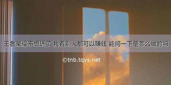 王者荣耀不想玩了 我看别人都可以赚钱 能问一下是怎么做的吗