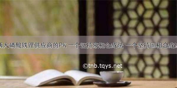 两大磷酸铁锂供应商的PK 一个坚持液相合成法 一个坚持固相合成法