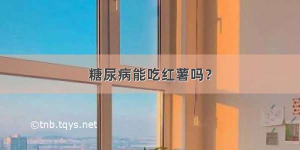 糖尿病能吃红薯吗？