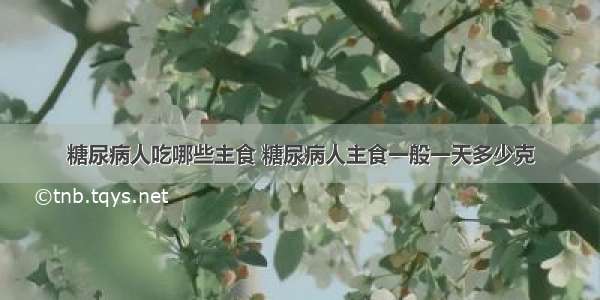 糖尿病人吃哪些主食 糖尿病人主食一般一天多少克