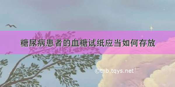 糖尿病患者的血糖试纸应当如何存放