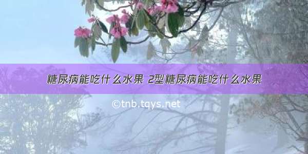 糖尿病能吃什么水果 2型糖尿病能吃什么水果