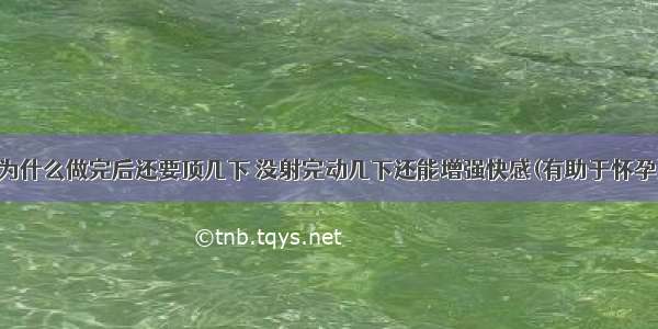 为什么做完后还要顶几下 没射完动几下还能增强快感(有助于怀孕)