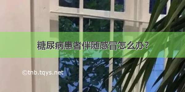 糖尿病患者伴随感冒怎么办？